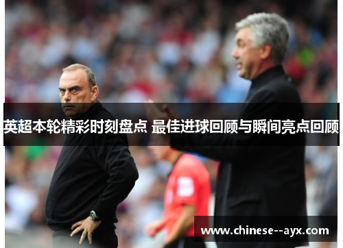 英超本轮精彩时刻盘点 最佳进球回顾与瞬间亮点回顾