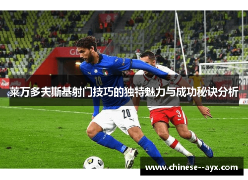 莱万多夫斯基射门技巧的独特魅力与成功秘诀分析