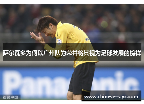 萨尔瓦多为何以广州队为荣并将其视为足球发展的榜样 萨尔瓦多为何以广州队为荣并将其视为足球发展的榜样