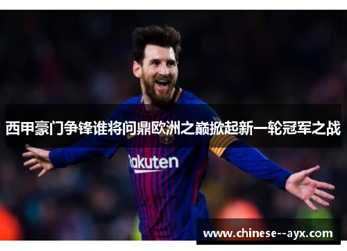 西甲豪门争锋谁将问鼎欧洲之巅掀起新一轮冠军之战