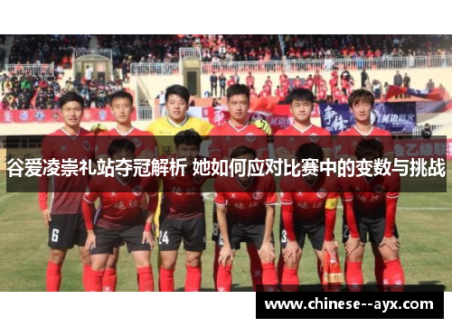 谷爱凌崇礼站夺冠解析 她如何应对比赛中的变数与挑战 谷爱凌崇礼站夺冠解析 她如何应对比赛中的变数与挑战