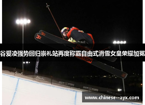 谷爱凌强势回归崇礼站再度称霸自由式滑雪女皇荣耀加冕 谷爱凌强势回归崇礼站再度称霸自由式滑雪女皇荣耀加冕
