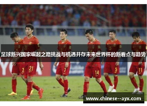 足球新兴国家崛起之路挑战与机遇并存未来世界杯的新看点与趋势 足球新兴国家崛起之路挑战与机遇并存未来世界杯的新看点与趋势