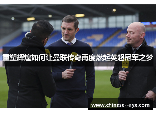 重塑辉煌如何让曼联传奇再度燃起英超冠军之梦