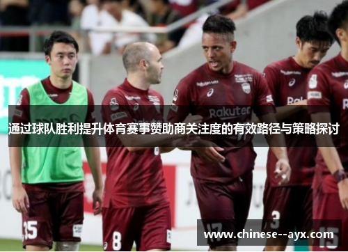 通过球队胜利提升体育赛事赞助商关注度的有效路径与策略探讨