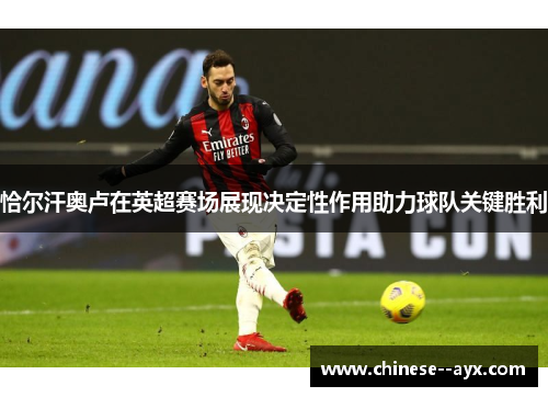 恰尔汗奥卢在英超赛场展现决定性作用助力球队关键胜利