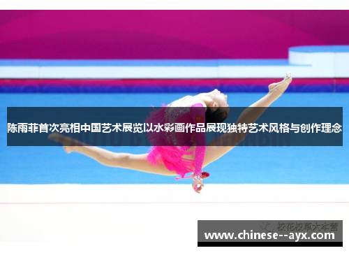 陈雨菲首次亮相中国艺术展览以水彩画作品展现独特艺术风格与创作理念