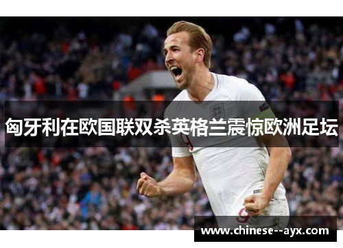 匈牙利在欧国联双杀英格兰震惊欧洲足坛