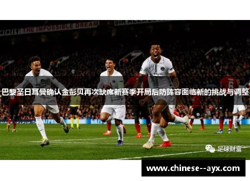 巴黎圣日耳曼确认金彭贝再次缺席新赛季开局后防阵容面临新的挑战与调整 巴黎圣日耳曼确认金彭贝再次缺席新赛季开局后防阵容面临新的挑战与调整