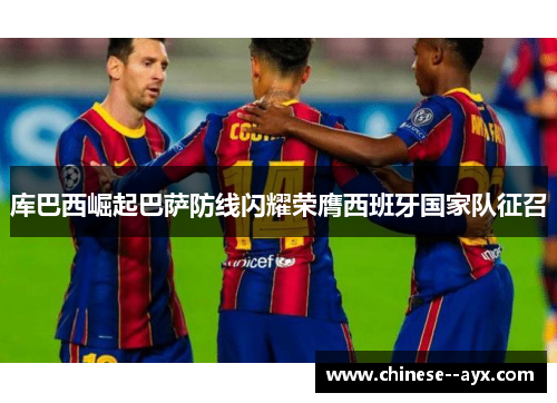 库巴西崛起巴萨防线闪耀荣膺西班牙国家队征召