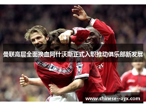 曼联高层全面换血阿什沃斯正式入职推动俱乐部新发展
