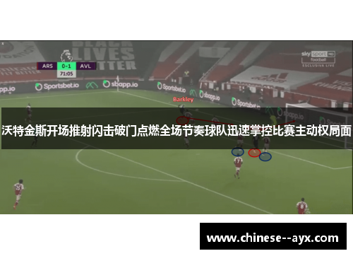 沃特金斯开场推射闪击破门点燃全场节奏球队迅速掌控比赛主动权局面