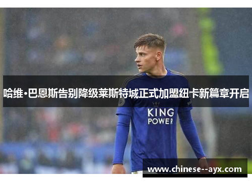 哈维·巴恩斯告别降级莱斯特城正式加盟纽卡新篇章开启