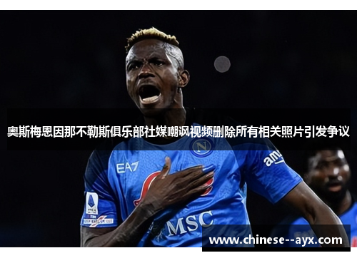 奥斯梅恩因那不勒斯俱乐部社媒嘲讽视频删除所有相关照片引发争议