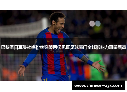 巴黎圣日耳曼社媒粉丝突破两亿见证足球豪门全球影响力再攀新高