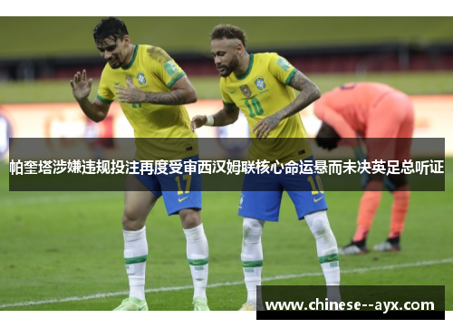 帕奎塔涉嫌违规投注再度受审西汉姆联核心命运悬而未决英足总听证