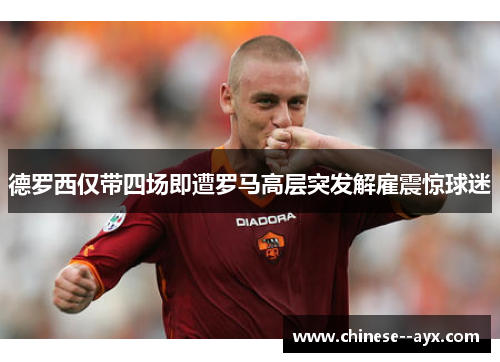 德罗西仅带四场即遭罗马高层突发解雇震惊球迷