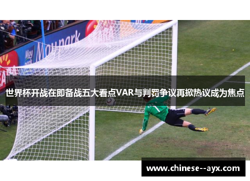 世界杯开战在即备战五大看点VAR与判罚争议再掀热议成为焦点 世界杯开战在即备战五大看点VAR与判罚争议再掀热议成为焦点