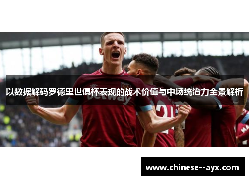 以数据解码罗德里世俱杯表现的战术价值与中场统治力全景解析 以数据解码罗德里世俱杯表现的战术价值与中场统治力全景解析