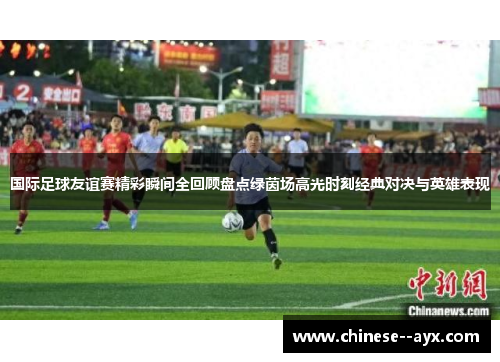 国际足球友谊赛精彩瞬间全回顾盘点绿茵场高光时刻经典对决与英雄表现 国际足球友谊赛精彩瞬间全回顾盘点绿茵场高光时刻经典对决与英雄表现